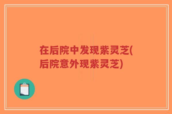 在后院中发现紫灵芝(后院意外现紫灵芝)