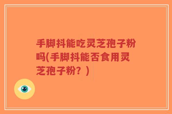 手脚抖能吃灵芝孢子粉吗(手脚抖能否食用灵芝孢子粉?) 手脚抖能吃灵芝孢子粉吗(手脚抖能否食用灵芝孢子粉?)