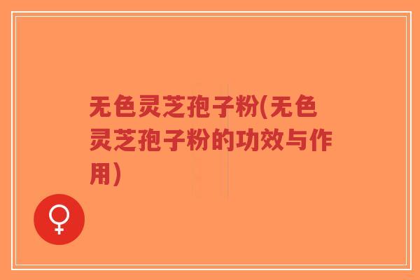 无色灵芝孢子粉(无色灵芝孢子粉的功效与作用) 无色灵芝孢子粉(无色灵芝孢子粉的功效与作用)