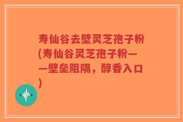 寿仙谷去壁灵芝孢子粉(寿仙谷灵芝孢子粉——壁垒阻隔，醇香入口)