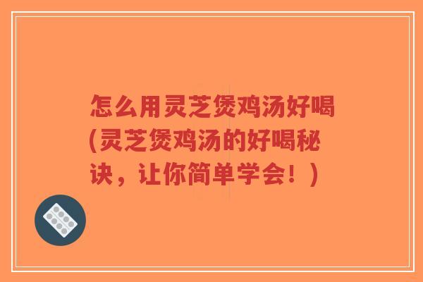 怎么用灵芝煲鸡汤好喝(灵芝煲鸡汤的好喝秘诀，让你简单学会！)