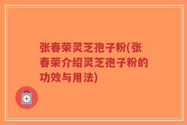 张春荣灵芝孢子粉(张春荣介绍灵芝孢子粉的功效与用法) 张春荣灵芝孢子粉(张春荣介绍灵芝孢子粉的功效与用法)