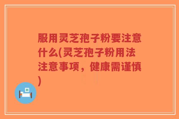 服用灵芝孢子粉要注意什么(灵芝孢子粉用法注意事项，健康需谨慎)