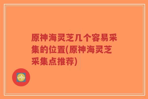 原神海灵芝几个容易采集的位置(原神海灵芝采集点推荐)