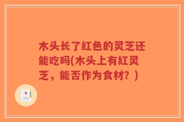 木头长了红色的灵芝还能吃吗(木头上有红灵芝，能否作为食材？)