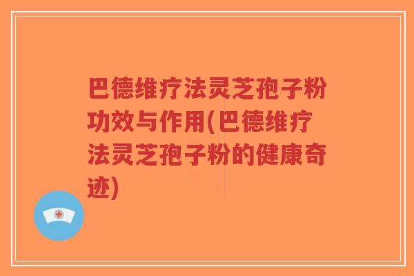 巴德维疗法灵芝孢子粉功效与作用(巴德维疗法灵芝孢子粉的健康奇迹)