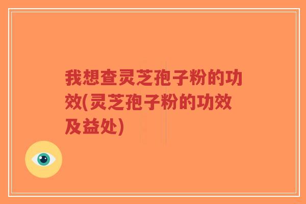 我想查灵芝孢子粉的功效(灵芝孢子粉的功效及益处)