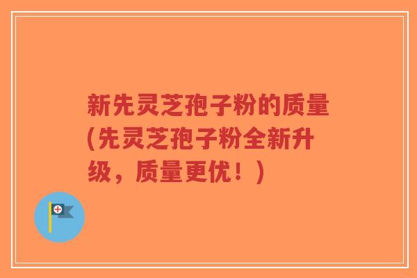 新先灵芝孢子粉的质量(先灵芝孢子粉全新升级,质量更优!) 新先灵芝孢子粉的质量(先灵芝孢子粉全新升级,质量更优!)