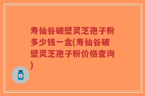 寿仙谷破壁灵芝孢子粉多少钱一盒(寿仙谷破壁灵芝孢子粉价格查询)