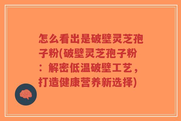 怎么看出是破壁灵芝孢子粉(破壁灵芝孢子粉：解密低温破壁工艺，打造健康营养新选择)