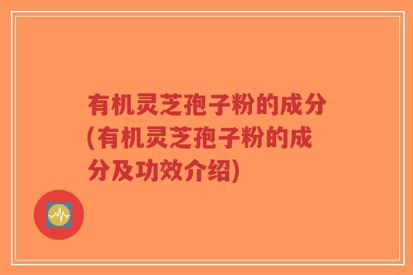有机灵芝孢子粉的成分(有机灵芝孢子粉的成分及功效介绍)