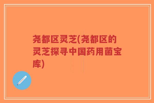 尧都区灵芝(尧都区的灵芝探寻中国药用菌宝库)