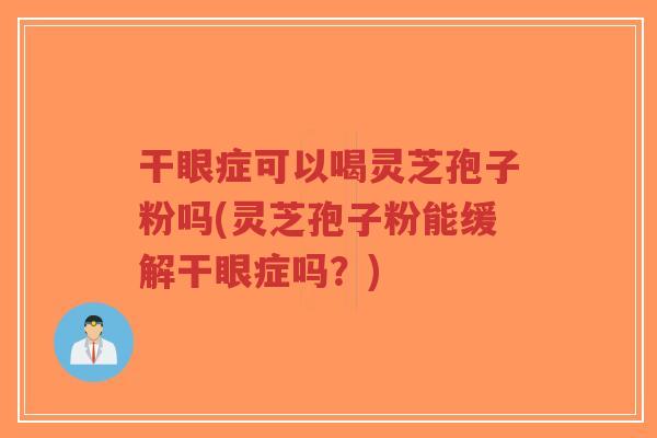 干眼症可以喝灵芝孢子粉吗(灵芝孢子粉能缓解干眼症吗？)