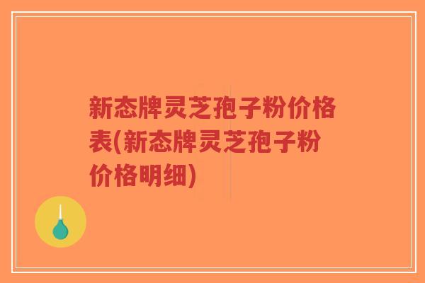 新态牌灵芝孢子粉价格表(新态牌灵芝孢子粉价格明细)