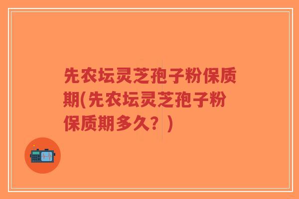 先农坛灵芝孢子粉保质期(先农坛灵芝孢子粉保质期多久？)