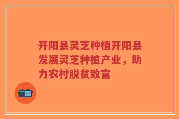 开阳县灵芝种植开阳县发展灵芝种植产业，助力农村脱贫致富