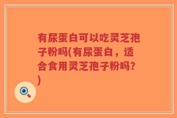 有尿蛋白可以吃灵芝孢子粉吗(有尿蛋白，适合食用灵芝孢子粉吗？)