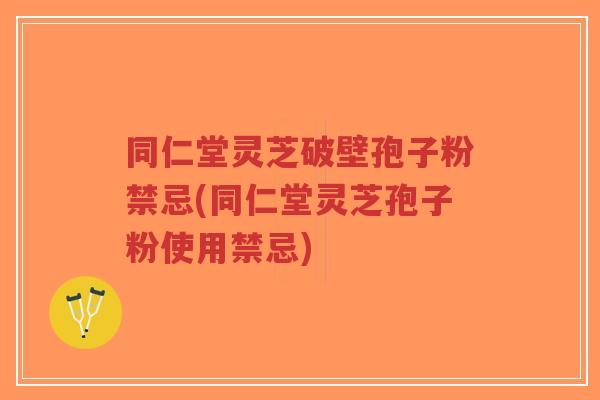 同仁堂灵芝破壁孢子粉禁忌(同仁堂灵芝孢子粉使用禁忌)