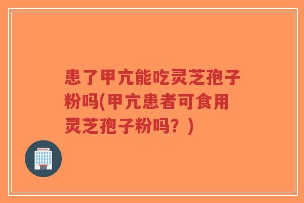 患了甲亢能吃灵芝孢子粉吗(甲亢患者可食用灵芝孢子粉吗？)