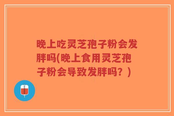 晚上吃灵芝孢子粉会发胖吗(晚上食用灵芝孢子粉会导致发胖吗？)