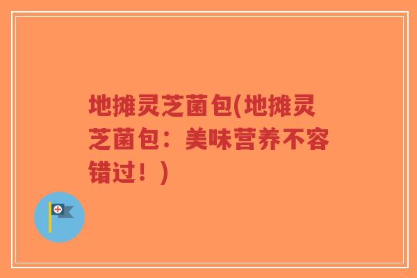 地摊灵芝菌包(地摊灵芝菌包：美味营养不容错过！)
