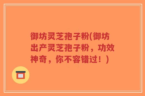 御坊灵芝孢子粉(御坊出产灵芝孢子粉，功效神奇，你不容错过！)