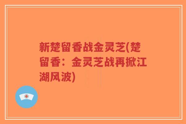新楚留香战金灵芝(楚留香:金灵芝战再掀江湖风波) 新楚留香战金灵芝(楚留香:金灵芝战再掀江湖风波)