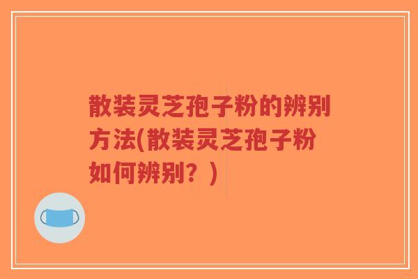 散装灵芝孢子粉的辨别方法(散装灵芝孢子粉如何辨别？)