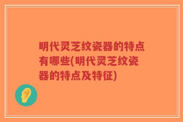 明代灵芝纹瓷器的特点有哪些(明代灵芝纹瓷器的特点及特征) 明代灵芝纹瓷器的特点有哪些(明代灵芝纹瓷器的特点及特征)