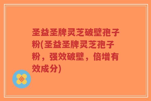 圣益圣牌灵芝破壁孢子粉(圣益圣牌灵芝孢子粉，强效破壁，倍增有效成分)