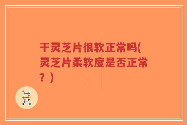 干灵芝片很软正常吗(灵芝片柔软度是否正常?) 干灵芝片很软正常吗(灵芝片柔软度是否正常?)