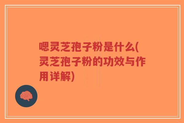 嗯灵芝孢子粉是什么(灵芝孢子粉的功效与作用详解)