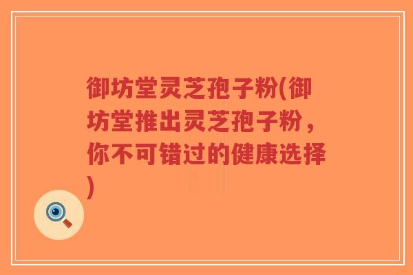 御坊堂灵芝孢子粉(御坊堂推出灵芝孢子粉，你不可错过的健康选择)