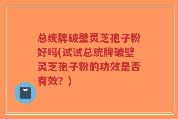 总统牌破壁灵芝孢子粉好吗(试试总统牌破壁灵芝孢子粉的功效是否有效？)