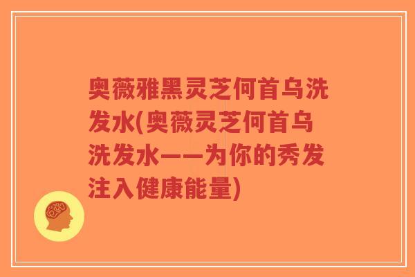 奥薇雅黑灵芝何首乌洗发水(奥薇灵芝何首乌洗发水——为你的秀发注入健康能量)