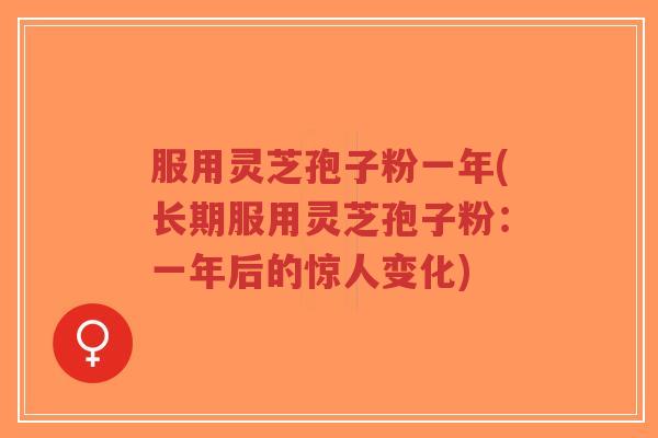 服用灵芝孢子粉一年(长期服用灵芝孢子粉：一年后的惊人变化)