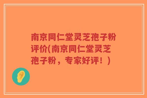 南京同仁堂灵芝孢子粉评价(南京同仁堂灵芝孢子粉，专家好评！)