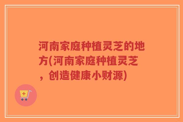 河南家庭种植灵芝的地方(河南家庭种植灵芝,创造健康小财源) 河南家庭种植灵芝的地方(河南家庭种植灵芝,创造健康小财源)