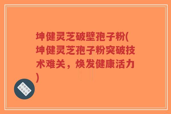 坤健灵芝破壁孢子粉(坤健灵芝孢子粉突破技术难关，焕发健康活力)