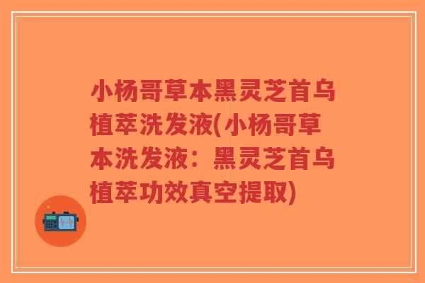 小杨哥草本黑灵芝首乌植萃洗发液(小杨哥草本洗发液：黑灵芝首乌植萃功效真空提取)