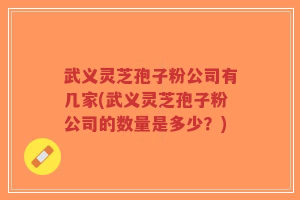 武义灵芝孢子粉公司有几家(武义灵芝孢子粉公司的数量是多少？)