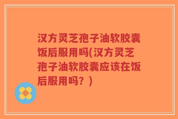 汉方灵芝孢子油软胶囊饭后服用吗(汉方灵芝孢子油软胶囊应该在饭后服用吗？)