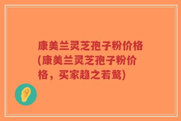 康美兰灵芝孢子粉价格(康美兰灵芝孢子粉价格，买家趋之若鹜)