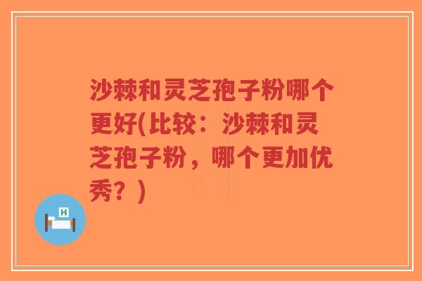 沙棘和灵芝孢子粉哪个更好(比较:沙棘和灵芝孢子粉,哪个更加优秀?) 沙棘和灵芝孢子粉哪个更好(比较:沙棘和灵芝孢子粉,哪个更加优秀?)