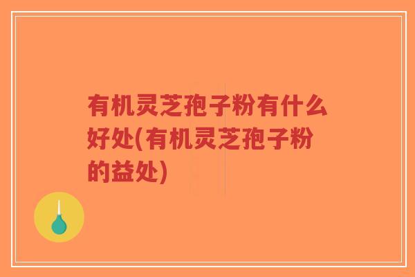 有机灵芝孢子粉有什么好处(有机灵芝孢子粉的益处) 有机灵芝孢子粉有什么好处(有机灵芝孢子粉的益处)