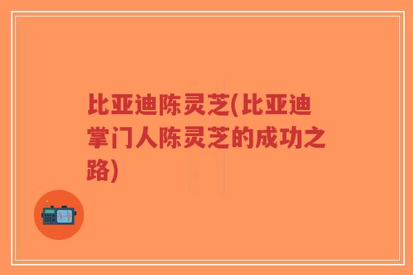 比亚迪陈灵芝(比亚迪掌门人陈灵芝的成功之路)