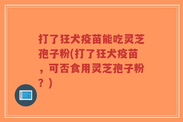打了狂犬疫苗能吃灵芝孢子粉(打了狂犬疫苗，可否食用灵芝孢子粉？)