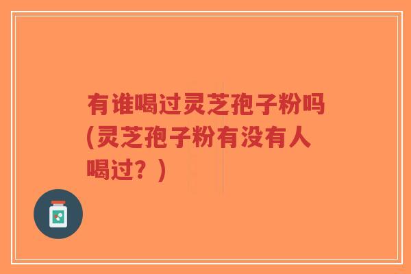 有谁喝过灵芝孢子粉吗(灵芝孢子粉有没有人喝过？)