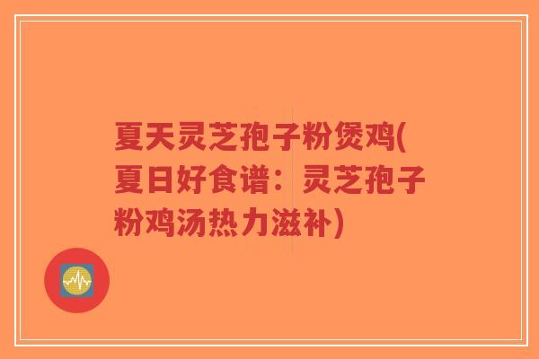 夏天灵芝孢子粉煲鸡(夏日好食谱：灵芝孢子粉鸡汤热力滋补)