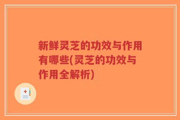 新鲜灵芝的功效与作用有哪些(灵芝的功效与作用全解析) 新鲜灵芝的功效与作用有哪些(灵芝的功效与作用全解析)